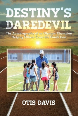 Destiny's Daredevil: The Autobiography of an Olympic Champion Helping Others Cross the Finish Line by Davis, Otis