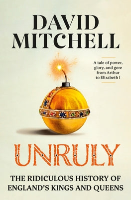 Unruly: The Ridiculous History of England's Kings and Queens by Mitchell, David