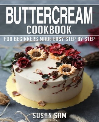 Buttercream Cookbook: Book 1, for Beginners Made Easy Step by Step by Sam, Susan