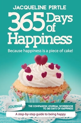 365 Days of Happiness - Because happiness is a piece of cake: The companion journal workbook to 365 Days of Happiness - A day-by-day guide to being ha by Pirtle, Jacqueline