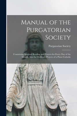 Manual of the Purgatorian Society: Containing Spiritual Reading and Prayers for Every Day of the Month, Also the Ordinary Prayers of a Pious Catholic by Purgatorian Society