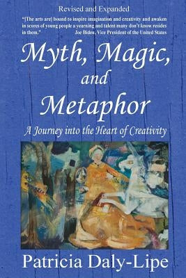 Myth, Magic, and Metaphor - A Journey into the Heart of Creativity by Daly-Lipe, Patricia