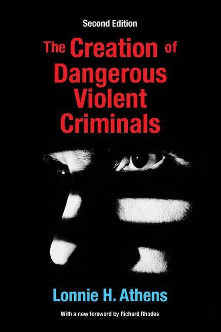 The Creation of Dangerous Violent Criminals by Athens, Lonnie H.