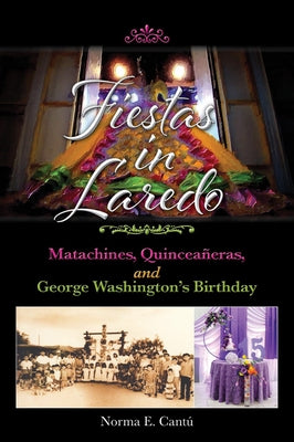 Fiestas in Laredo: Matachines, Quincea?eras, and George Washington's Birthday Volume 30 by Cant?, Norma E.