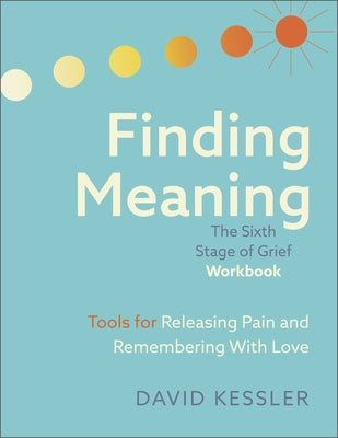 Finding Meaning: The Sixth Stage of Grief Workbook: Tools for Releasing Pain and Remembering with Love by Kessler, David