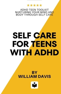 Self Care For Teens With ADHD: ADHD Teen Toolkit Nurturing Your Mind and Body through Self Care by Davis, William