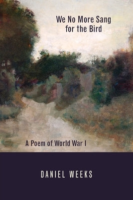We No More Sang for the Bird: A Poem of World War I by Weeks, Daniel J.