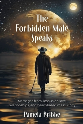 The Forbidden Male Speaks: Messages from Jeshua on love, relationships, and heart-based masculinity by Kribbe, Pamela