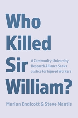 Who Killed Sir William?: A Community-University Research Alliance Seeks Justice for Injured Workers by Endicott, Marion