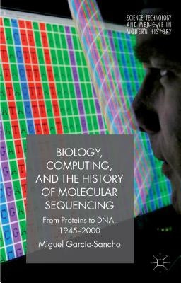 Biology, Computing, and the History of Molecular Sequencing: From Proteins to Dna, 1945-2000 by Garc&#237;a-Sancho, M.