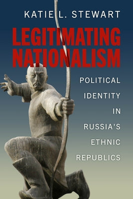 Legitimating Nationalism: Political Identity in Russia's Ethnic Republics by Stewart, Katie L.