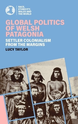 Global Politics of Welsh Patagonia: Settler Colonialism from the Margins by Taylor, Lucy