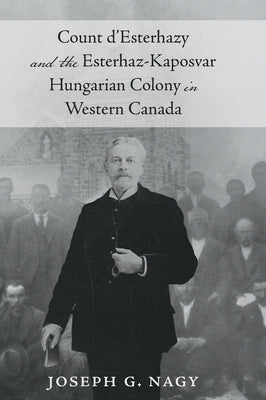 Count d' Esterhazy and the Esterhaz-Kaposvar Hungarian Colony in Western Canada by Nagy, Joseph G.