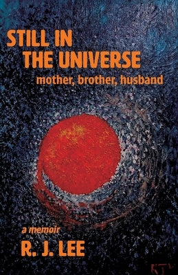 Still in the Universe: mother, brother, husband by Lee, R. J.
