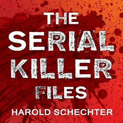 The Serial Killer Files Lib/E: The Who, What, Where, How, and Why of the World's Most Terrifying Murderers by Schechter, Harold