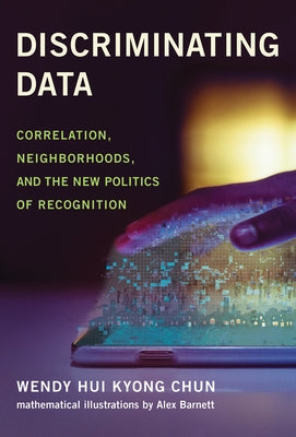 Discriminating Data: Correlation, Neighborhoods, and the New Politics of Recognition by Chun, Wendy Hui Kyong