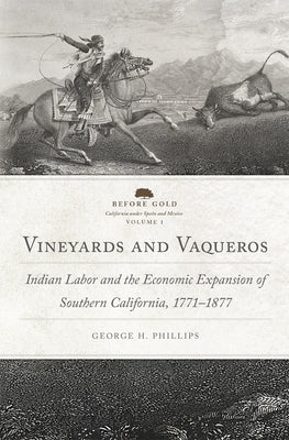 Vineyards and Vaqueros: Indian Labor and the Economic Expansion of Southern California, 1771-1877 Volume 1 by Phillips, George Harwood