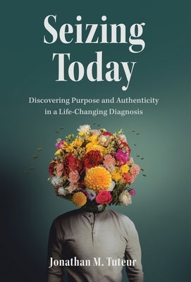 Seizing Today: Discovering Purpose and Authenticity in a Life-Changing Diagnosis by Tuteur, Jonathan M.