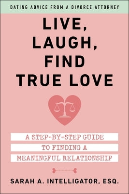 Live, Laugh, Find True Love: A Step-By-Step Guide to Dating and Finding a Meaningful Relationship by Intelligator, Sarah