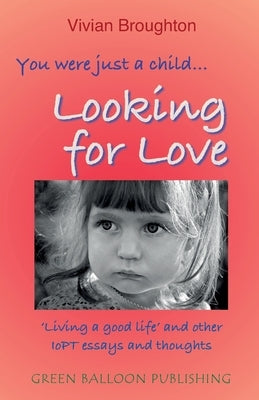 You were just a child... looking for love: 'Living a good life' and other IoPT essays and thoughts by Broughton, Vivian