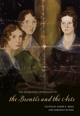 The Edinburgh Companion to the Bront?s and the Arts by Regis, Amber K.