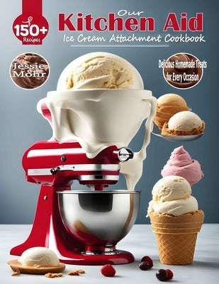 Our Kitchen Aid Ice Cream Maker Attachment Cookbook: Delicious Homemade Treats for Every Occasion by Mohr, Jessie