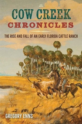 Cow Creek Chronicles: The Rise and Fall of an Early Florida Cattle Ranch by Enns, Gregory