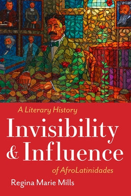 Invisibility and Influence: A Literary History of Afrolatinidades by Mills, Regina Marie