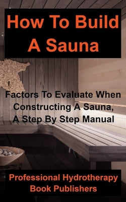 How to Build a Sauna: Factors To Evaluate When Constructing A Sauna, A Step By Step Manual by Procter Hyden