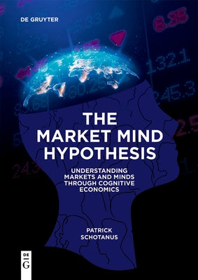 The Market Mind Hypothesis: Understanding Markets and Minds Through Cognitive Economics by Schotanus, Patrick