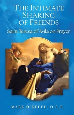 The Intimate Sharing of Friends: Saint Teresa of ?vila on Prayer by O'Keefe, Mark