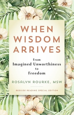 When Wisdom Arrives: From Imagined Unworthiness to Freedom by Rourke, Rosalyn