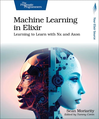 Machine Learning in Elixir: Learning to Learn with Nx and Axon by Moriarity, Sean