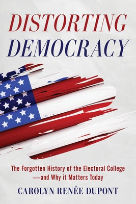 Distorting Democracy: The Forgotten History of the Electoral College--And Why It Matters Today by DuPont, Carolyn Ren&#195;&#169;e