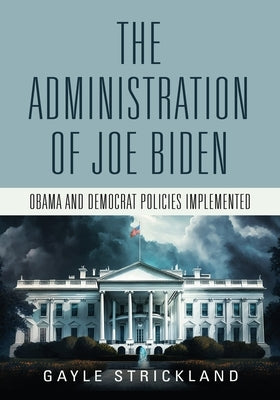 The Administration of Joe Biden - Obama and Democrat Policies Implemented by Strickland, Gayle