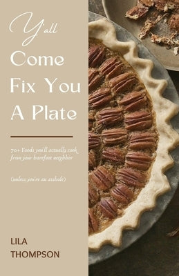 Y'all Come Fix You a Plate Cookbook: 70+ Foods you'll actually cook from your barefoot neighbor (unless you're an asshole) by Thompson, Lila