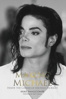 Making Michael: Inside the Career of Michael Jackson by Smallcombe, Mike