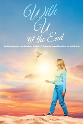 With U 'til the End: How God's Intervening Love Miraculously Transforms Us Through the Power of Jesus Christ and His Holy Spirit by Harcourt-Montgomery, Allison