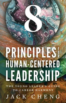 8 Principles For Human-Centered Leadership: The Young Leader's Guide To Career Harmony by Cheng, Jack