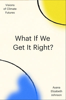 What If We Get It Right?: Visions of Climate Futures by Johnson, Ayana Elizabeth