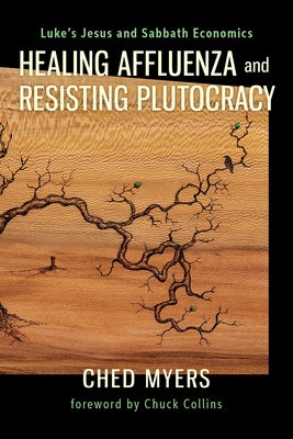 Healing Affluenza and Resisting Plutocracy: Luke's Jesus and Sabbath Economics by Myers, Ched