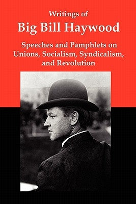 Writings of Big Bill Haywood: Speeches and Pamphlets on Unions, Socialism, Syndicalism, and Revolution by Haywood, William