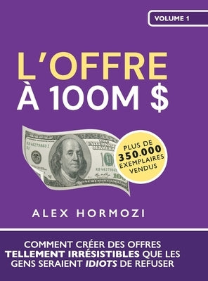 L'Offre à 100M $: Comment créer des offres tellement irrésistibles que les gens seraient idiots de refuser by Hormozi, Alex