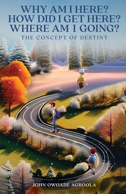 Why Am I Here? How Did I Get Here? Where Am I Going?: The Concept of Destiny by Agboola, John Owoade