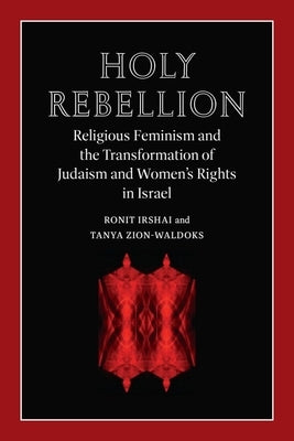 Holy Rebellion: Religious Feminism and the Transformation of Judaism and Women's Rights in Israel by Irshai, Ronit