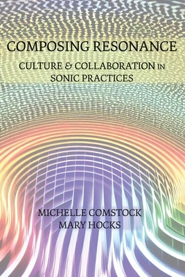 Composing Resonance: Culture and Collaboration in Sonic Practices by Comstock, Michelle