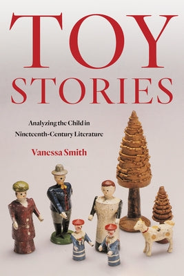 Toy Stories: Analyzing the Child in Nineteenth-Century Literature by Smith, Vanessa
