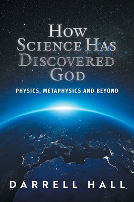 How Science Has Discovered God: Physics, Metaphysics and Beyond by Hall, Darrell