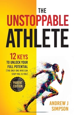 The Unstoppable Athlete (Parent Edition): 12 Keys To Unlock Your Full Potential: Mindset, Confidence, & Peak Performance Habits for Teen and College A by Simpson, Andrew