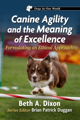 Canine Agility and the Meaning of Excellence: Formulating an Ethical Approach by Dixon, Beth A.